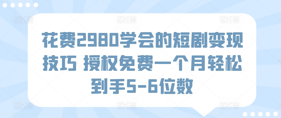 花费2980学会的短剧变现技巧，授权免费，一个月轻松到手5-6位数_米豆学社-小新