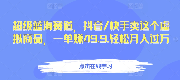 超级蓝海赛道，抖音/快手卖这个虚拟商品，一单赚49.9.轻松月入过万_米豆学社-小新