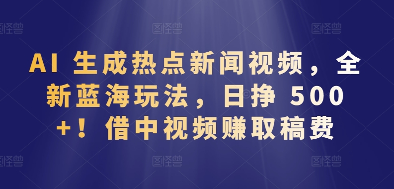 AI生成热点新闻视频，全新蓝海玩法，日挣 500+!借中视频赚取稿费_米豆学社-小新