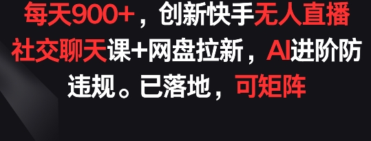 每天900+，创新快手无人直播社交聊天课+网盘拉新，AI进阶防违规 已落地 可矩阵_米豆学社-小新