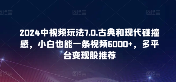 2024中视频玩法7.0.古典和现代碰撞感，小白也能一条视频6000+，多平台变现_米豆学社-小新