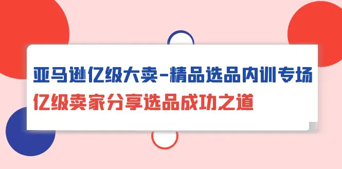 亚马逊亿级大卖-精品选品内训专场，亿级卖家分享选品成功之道_米豆学社-小新