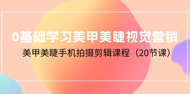 0基础学习美甲美睫视觉营销，美甲美睫手机拍摄剪辑课程（20节课）_米豆学社-小新