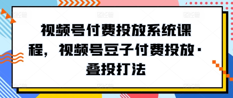 视频号付费投放系统课程，视频号豆子付费投放·叠投打法_米豆学社-小新