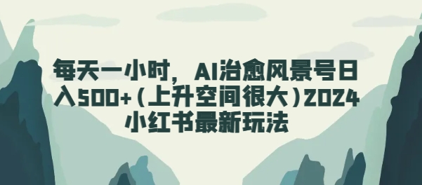 每天一小时，AI治愈风景号日入500+(上升空间很大)2024小红书最新玩法_米豆学社-小新