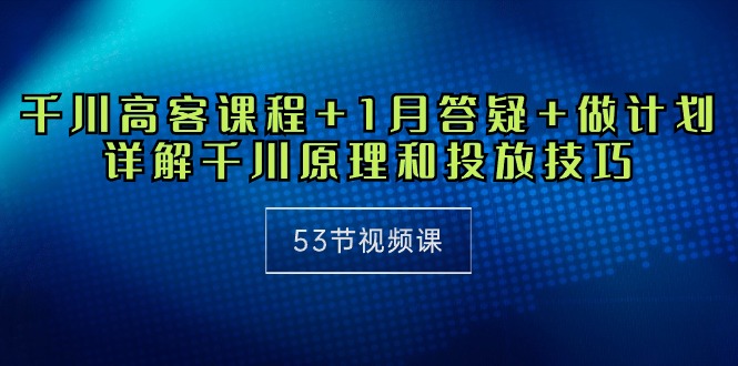 千川高客课程+1月答疑+做计划，详解千川原理和投放技巧（53节视频课）_米豆学社-小新