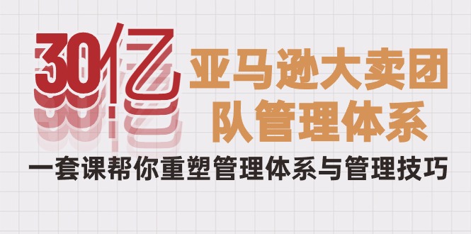 30亿-亚马逊大卖团队管理体系，一套课帮你重塑管理体系与管理技巧_米豆学社-小新