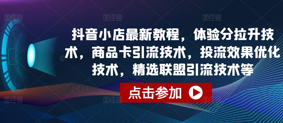 抖音小店最新教程，体验分拉升技术，商品卡引流技术，投流效果优化技术，精选联盟引流技术等_米豆学社-小新