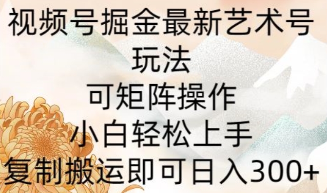 视频号掘金最新艺术号玩法，可矩阵操作，小白轻松上手，复制搬运即可日入300+_米豆学社-小新