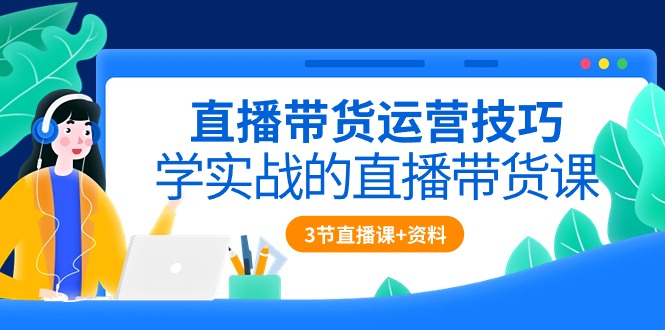 直播带货运营技巧，学实战的直播带货课（3节直播课+配套资料）_米豆学社-小新