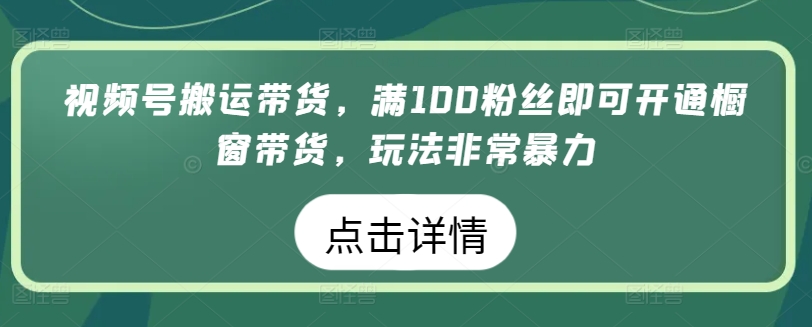 视频号搬运带货，满100粉丝即可开通橱窗带货，玩法非常暴力_米豆学社-小新