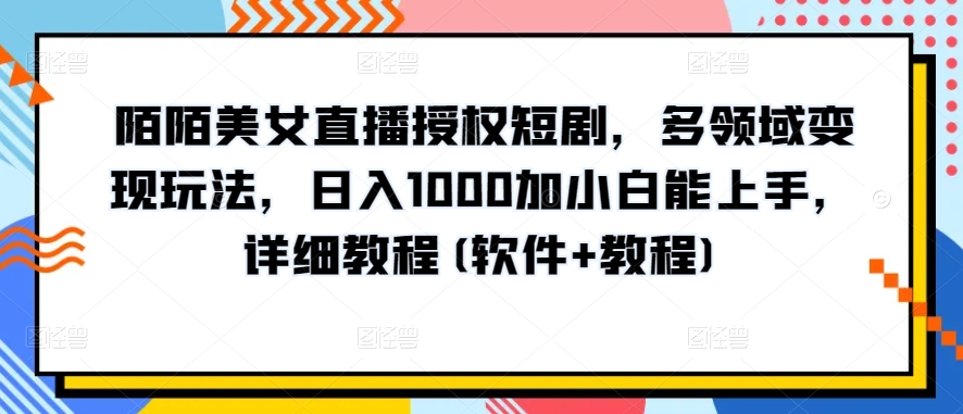 陌陌美女直播授权短剧，多领域变现玩法，日入1000加小白能上手，详细教程(软件+教程)_米豆学社-小新