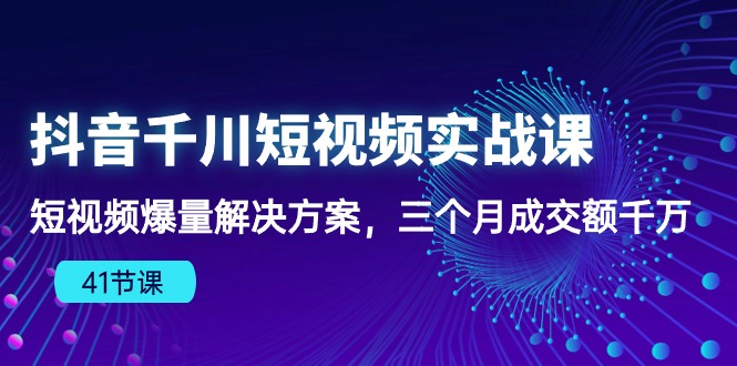 抖音千川短视频实战课：短视频爆量解决方案，三个月成交额千万（41节课）_米豆学社-小新