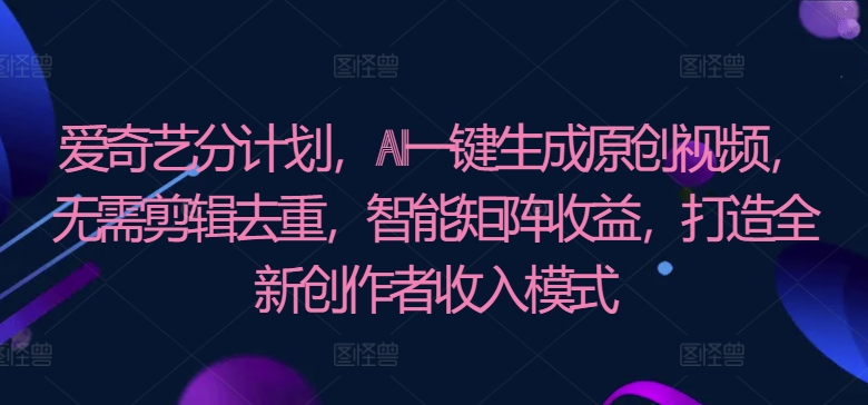 爱奇艺分成计划，AI一键生成原创视频，无需剪辑去重，智能矩阵收益，打造全新创作者收入模式_米豆学社-小新