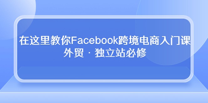 在这里教你Facebook跨境电商入门课，外贸·独立站必修_米豆学社-小新