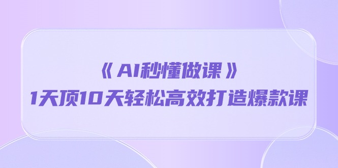 《AI秒懂做课》1天顶10天轻松高效打造爆款课（13节课）_米豆学社-小新