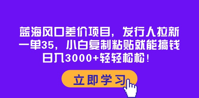 蓝海风口差价项目，发行人拉新，一单35，小白复制粘贴就能搞钱！日入3000+_米豆学社-小新