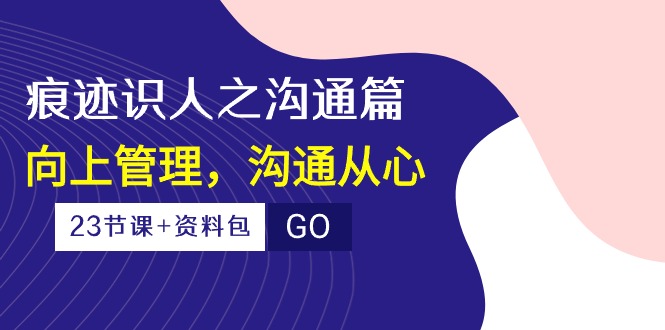 痕迹识人之沟通篇，向上管理，沟通从心（23节课+资料包）_米豆学社-小新