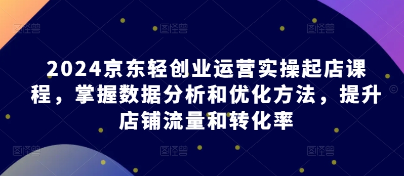 2024京东轻创业运营实操起店课程，掌握数据分析和优化方法，提升店铺流量和转化率_米豆学社-小新