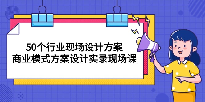 50个行业 现场设计方案，商业模式方案设计实录现场课（50节课）_米豆学社-小新