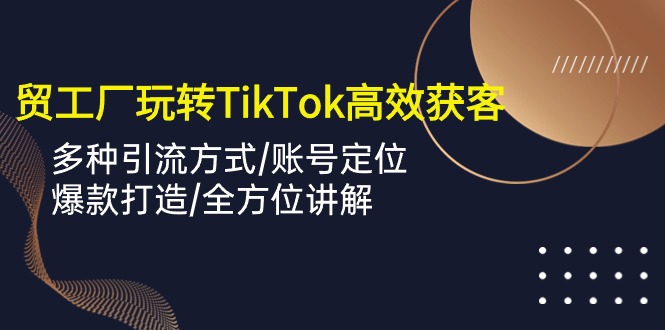 外贸工厂玩转TikTok高效获客，多种引流方式/账号定位/爆款打造/全方位讲解_米豆学社-小新