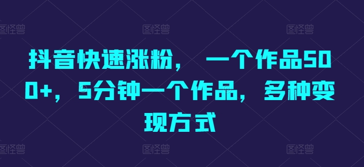 抖音快速涨粉， 一个作品500+，5分钟一个作品，多种变现方式_米豆学社-小新