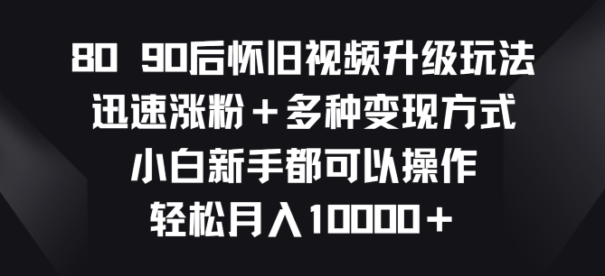 8090后怀旧视频升级玩法，迅速涨粉+多种变现方式，小白新手都可以操作_米豆学社-小新